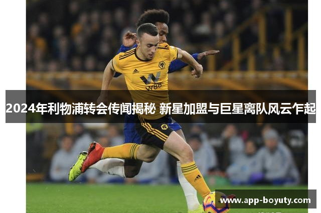 2024年利物浦转会传闻揭秘 新星加盟与巨星离队风云乍起