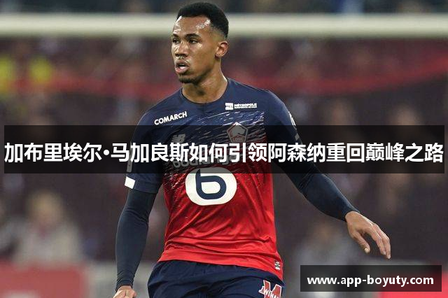 加布里埃尔·马加良斯如何引领阿森纳重回巅峰之路