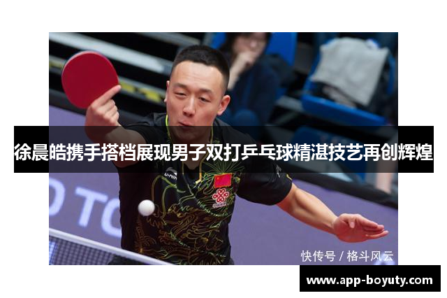 徐晨皓携手搭档展现男子双打乒乓球精湛技艺再创辉煌