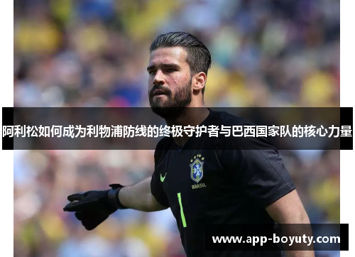 阿利松如何成为利物浦防线的终极守护者与巴西国家队的核心力量