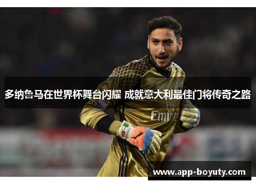 多纳鲁马在世界杯舞台闪耀 成就意大利最佳门将传奇之路