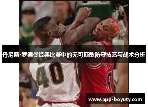 丹尼斯·罗德曼经典比赛中的无可匹敌防守技艺与战术分析