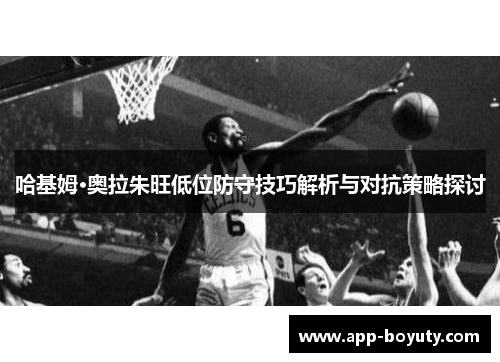 哈基姆·奥拉朱旺低位防守技巧解析与对抗策略探讨