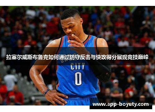 拉塞尔威斯布鲁克如何通过防守反击与快攻得分展现竞技巅峰 拉塞尔威斯布鲁克如何通过防守反击与快攻得分展现竞技巅峰