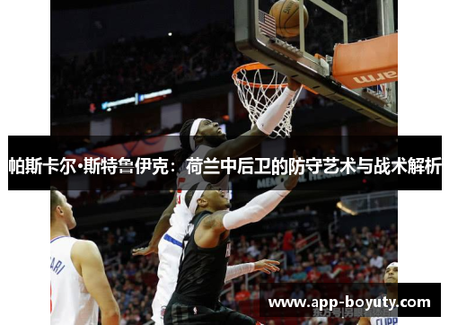 帕斯卡尔·斯特鲁伊克：荷兰中后卫的防守艺术与战术解析