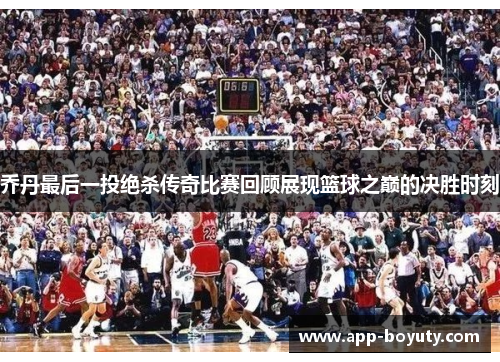 乔丹最后一投绝杀传奇比赛回顾展现篮球之巅的决胜时刻