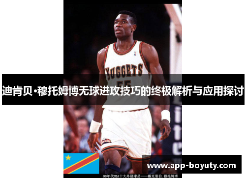 迪肯贝·穆托姆博无球进攻技巧的终极解析与应用探讨 迪肯贝·穆托姆博无球进攻技巧的终极解析与应用探讨