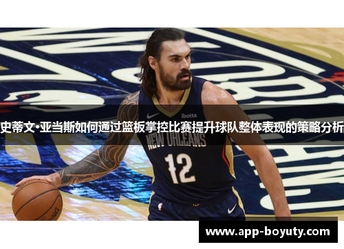 史蒂文·亚当斯如何通过篮板掌控比赛提升球队整体表现的策略分析
