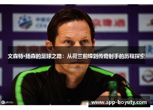 文森特·扬森的足球之路：从荷兰前锋到传奇射手的历程探索