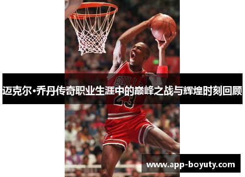 迈克尔·乔丹传奇职业生涯中的巅峰之战与辉煌时刻回顾 迈克尔·乔丹传奇职业生涯中的巅峰之战与辉煌时刻回顾