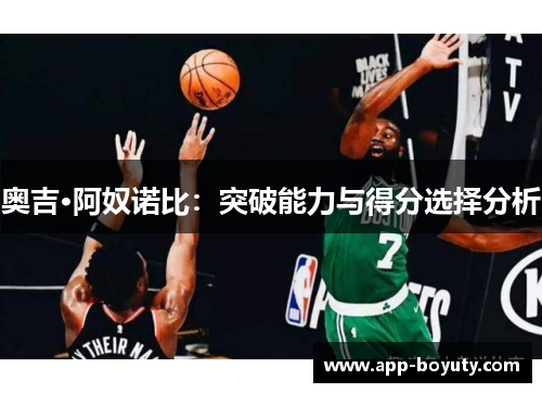 奥吉·阿奴诺比：突破能力与得分选择分析