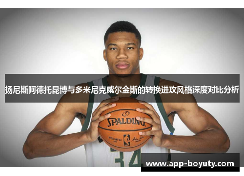 扬尼斯阿德托昆博与多米尼克威尔金斯的转换进攻风格深度对比分析