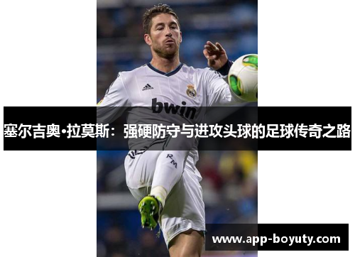 塞尔吉奥·拉莫斯：强硬防守与进攻头球的足球传奇之路