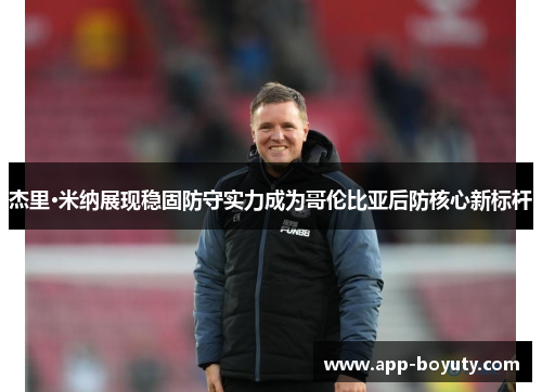 杰里·米纳展现稳固防守实力成为哥伦比亚后防核心新标杆