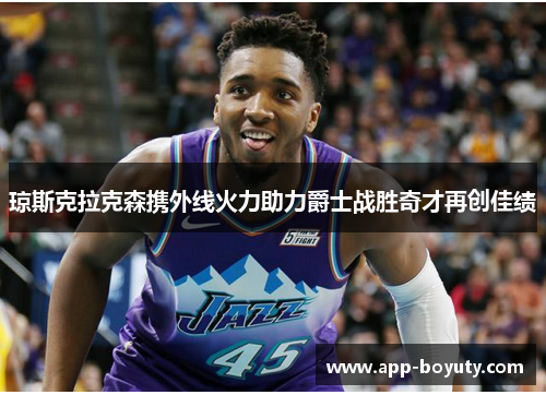 琼斯克拉克森携外线火力助力爵士战胜奇才再创佳绩