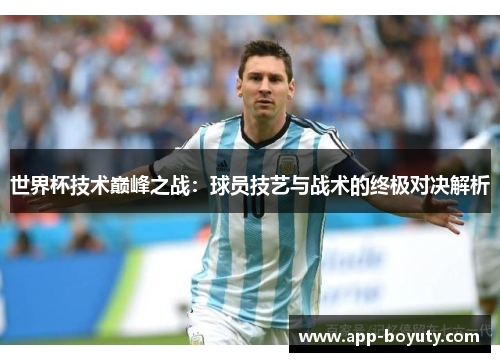 世界杯技术巅峰之战：球员技艺与战术的终极对决解析