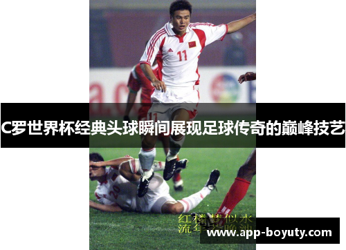 C罗世界杯经典头球瞬间展现足球传奇的巅峰技艺 C罗世界杯经典头球瞬间展现足球传奇的巅峰技艺