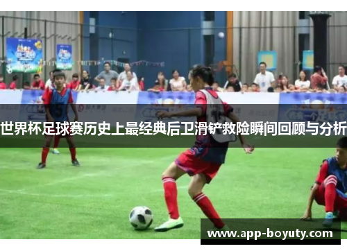 世界杯足球赛历史上最经典后卫滑铲救险瞬间回顾与分析 世界杯足球赛历史上最经典后卫滑铲救险瞬间回顾与分析