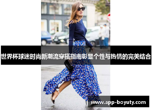 世界杯球迷时尚新潮流穿搭指南彰显个性与热情的完美结合 世界杯球迷时尚新潮流穿搭指南彰显个性与热情的完美结合