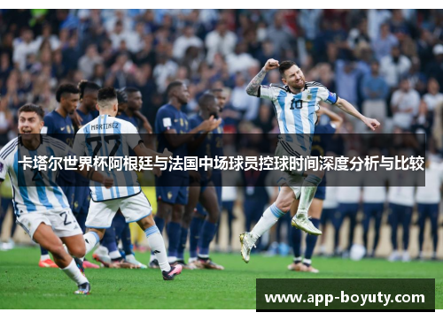 卡塔尔世界杯阿根廷与法国中场球员控球时间深度分析与比较