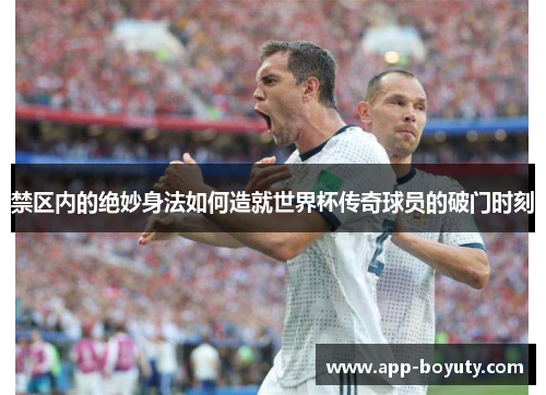 禁区内的绝妙身法如何造就世界杯传奇球员的破门时刻 禁区内的绝妙身法如何造就世界杯传奇球员的破门时刻