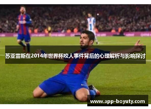 苏亚雷斯在2014年世界杯咬人事件背后的心理解析与影响探讨 苏亚雷斯在2014年世界杯咬人事件背后的心理解析与影响探讨