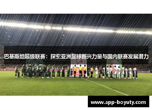 巴基斯坦超级联赛:探索亚洲足球新兴力量与国内联赛发展潜力 巴基斯坦超级联赛:探索亚洲足球新兴力量与国内联赛发展潜力