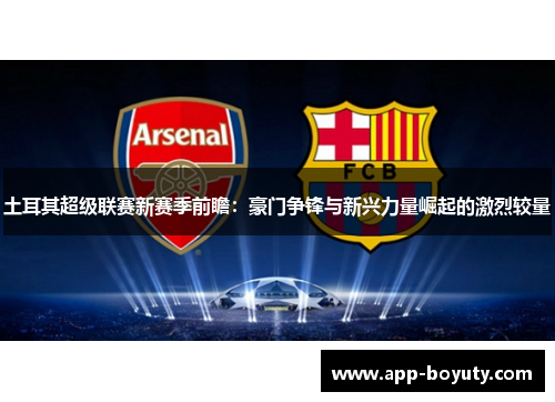 土耳其超级联赛新赛季前瞻：豪门争锋与新兴力量崛起的激烈较量