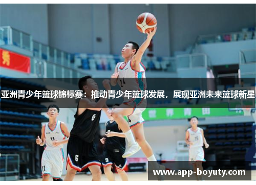 亚洲青少年篮球锦标赛:推动青少年篮球发展,展现亚洲未来篮球新星 亚洲青少年篮球锦标赛:推动青少年篮球发展,展现亚洲未来篮球新星