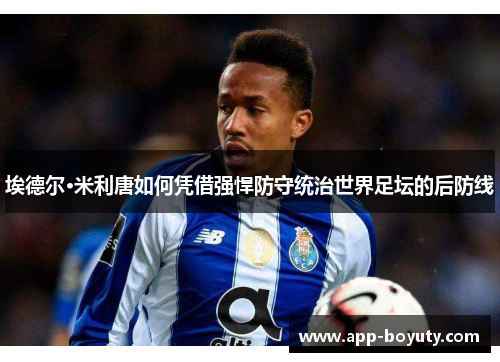 埃德尔·米利唐如何凭借强悍防守统治世界足坛的后防线 埃德尔·米利唐如何凭借强悍防守统治世界足坛的后防线