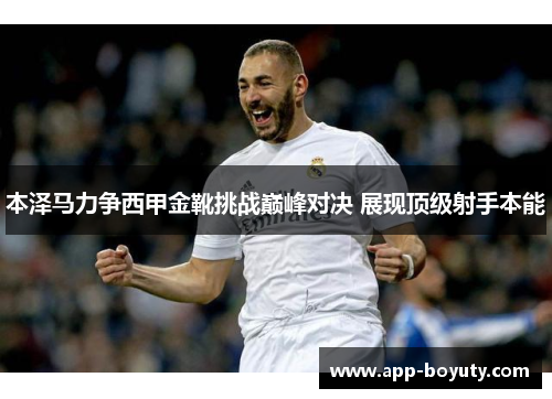 本泽马力争西甲金靴挑战巅峰对决 展现顶级射手本能