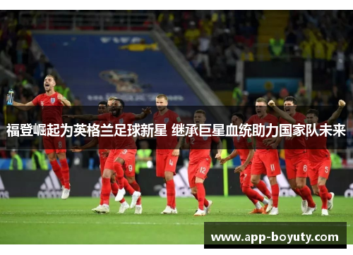 福登崛起为英格兰足球新星 继承巨星血统助力国家队未来