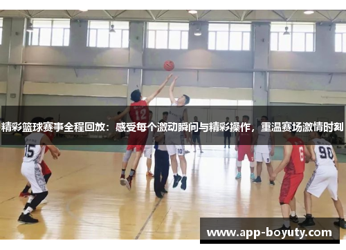 精彩篮球赛事全程回放：感受每个激动瞬间与精彩操作，重温赛场激情时刻