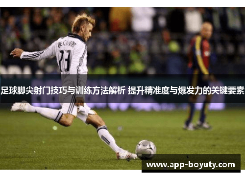足球脚尖射门技巧与训练方法解析 提升精准度与爆发力的关键要素 足球脚尖射门技巧与训练方法解析 提升精准度与爆发力的关键要素
