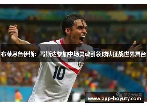 布莱恩鲁伊斯：哥斯达黎加中场灵魂引领球队征战世界舞台