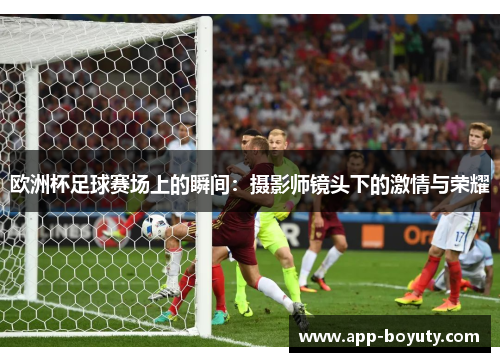 欧洲杯足球赛场上的瞬间：摄影师镜头下的激情与荣耀