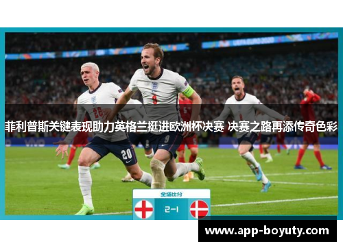 菲利普斯关键表现助力英格兰挺进欧洲杯决赛 决赛之路再添传奇色彩