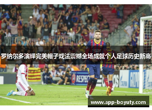 罗纳尔多演绎完美帽子戏法震撼全场成就个人足球历史新高