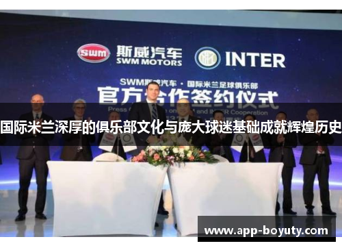 国际米兰深厚的俱乐部文化与庞大球迷基础成就辉煌历史 国际米兰深厚的俱乐部文化与庞大球迷基础成就辉煌历史