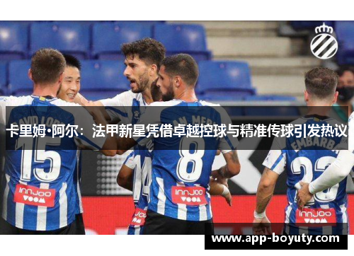 卡里姆·阿尔：法甲新星凭借卓越控球与精准传球引发热议