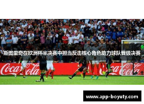 斯图里奇在欧洲杯半决赛中担当反击核心角色助力球队晋级决赛 斯图里奇在欧洲杯半决赛中担当反击核心角色助力球队晋级决赛