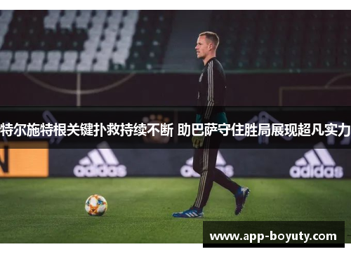 特尔施特根关键扑救持续不断 助巴萨守住胜局展现超凡实力 特尔施特根关键扑救持续不断 助巴萨守住胜局展现超凡实力