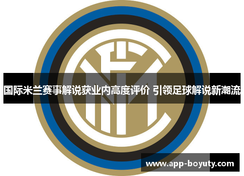 国际米兰赛事解说获业内高度评价 引领足球解说新潮流 国际米兰赛事解说获业内高度评价 引领足球解说新潮流