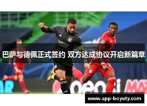 巴萨与德佩正式签约 双方达成协议开启新篇章 巴萨与德佩正式签约 双方达成协议开启新篇章