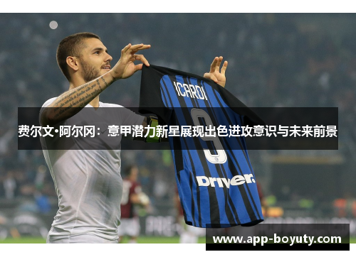 费尔文·阿尔冈:意甲潜力新星展现出色进攻意识与未来前景 费尔文·阿尔冈:意甲潜力新星展现出色进攻意识与未来前景