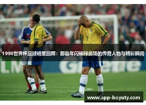 1998世界杯足球明星回顾:那些年闪耀绿茵场的传奇人物与精彩瞬间 1998世界杯足球明星回顾:那些年闪耀绿茵场的传奇人物与精彩瞬间