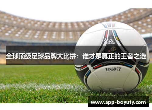 全球顶级足球品牌大比拼:谁才是真正的王者之选 全球顶级足球品牌大比拼:谁才是真正的王者之选