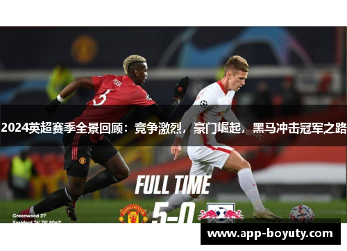 2024英超赛季全景回顾:竞争激烈,豪门崛起,黑马冲击冠军之路 2024英超赛季全景回顾:竞争激烈,豪门崛起,黑马冲击冠军之路