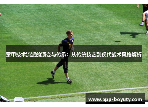 意甲技术流派的演变与传承:从传统技艺到现代战术风格解析 意甲技术流派的演变与传承:从传统技艺到现代战术风格解析