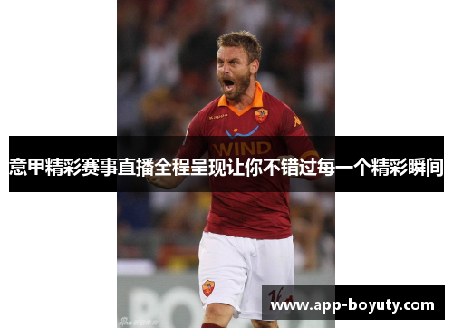 意甲精彩赛事直播全程呈现让你不错过每一个精彩瞬间 意甲精彩赛事直播全程呈现让你不错过每一个精彩瞬间